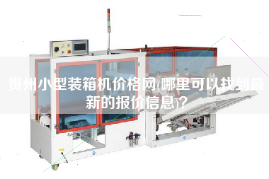 贵州小型装箱机价格网(哪里可以找到z新的报价信息)？