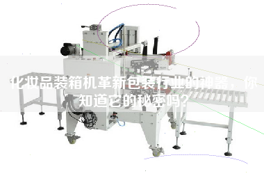 化妆品装箱机革新包装行业的神器，你知道它的秘密吗？